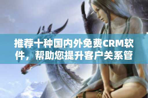 推荐十种国内外免费CRM软件，帮助您提升客户关系管理。