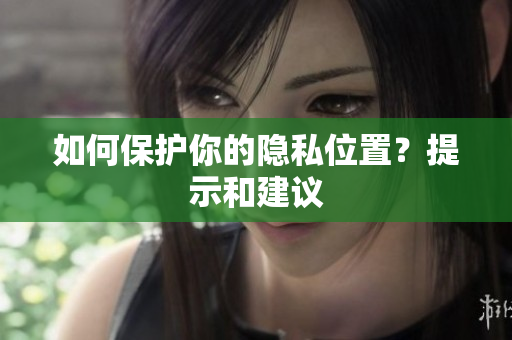 如何保护你的隐私位置？提示和建议