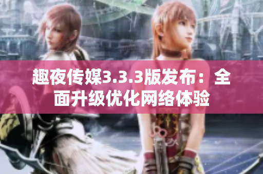 趣夜传媒3.3.3版发布：全面升级优化网络体验