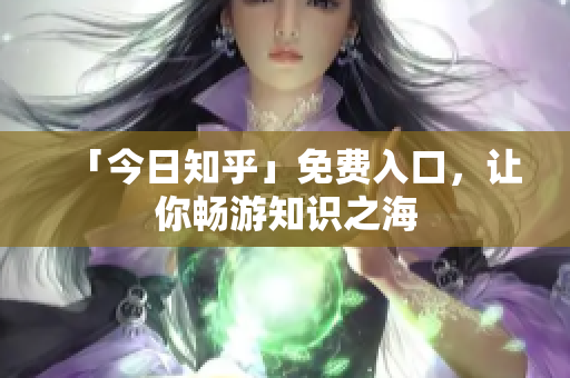 「今日知乎」免费入口，让你畅游知识之海