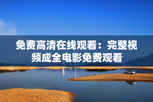 免费高清在线观看：完整视频成全电影免费观看