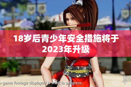 18岁后青少年安全措施将于2023年升级
