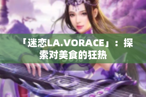 「迷恋LA.VORACE」：探索对美食的狂热