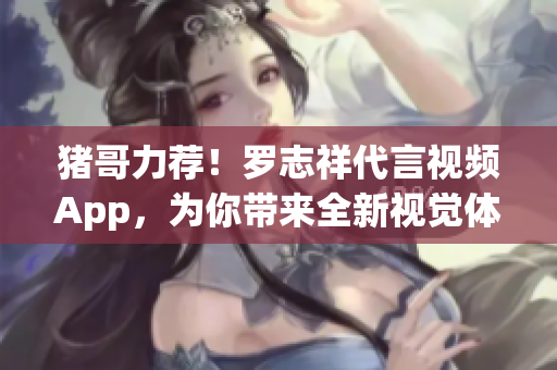 猪哥力荐！罗志祥代言视频App，为你带来全新视觉体验