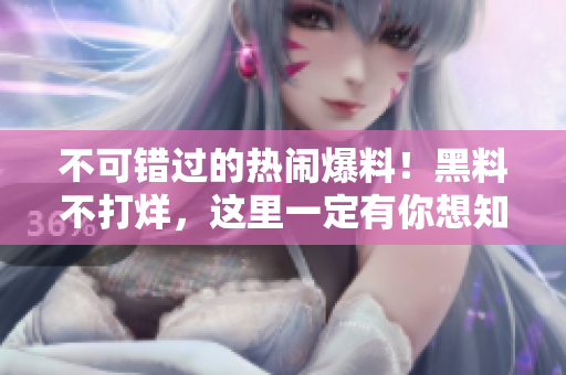 不可错过的热闹爆料！黑料不打烊，这里一定有你想知道的一切