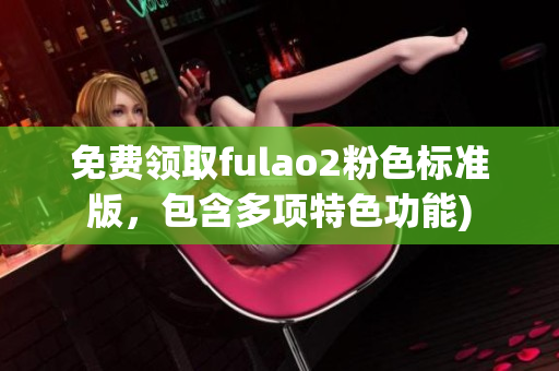免费领取fulao2粉色标准版，包含多项特色功能)