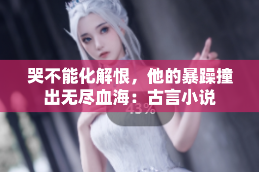 哭不能化解恨，他的暴躁撞出无尽血海：古言小说
