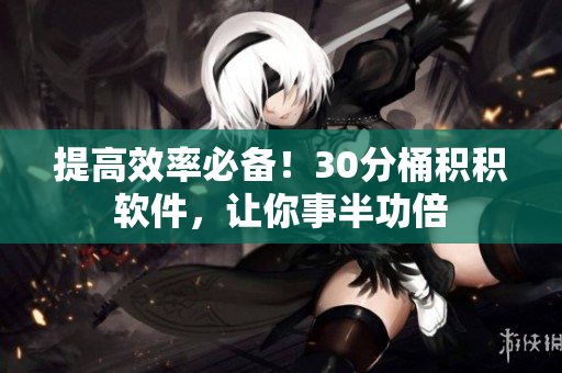 提高效率必备！30分桶积积软件，让你事半功倍