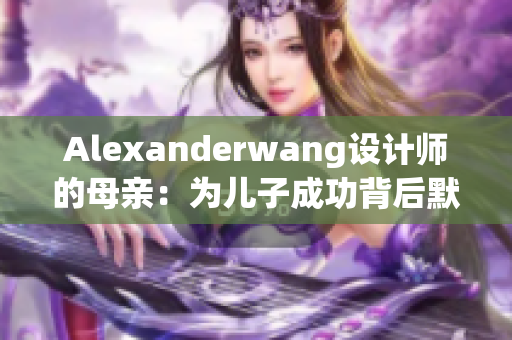 Alexanderwang设计师的母亲：为儿子成功背后默默支持