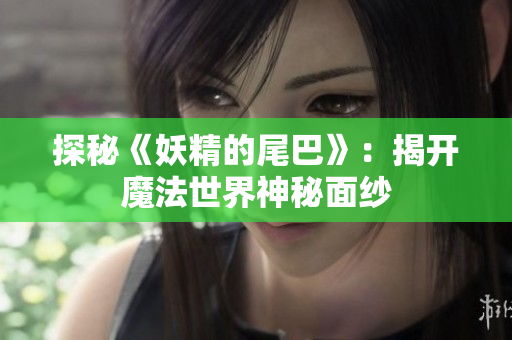 探秘《妖精的尾巴》：揭开魔法世界神秘面纱