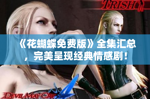 《花蝴蝶免费版》全集汇总，完美呈现经典情感剧！