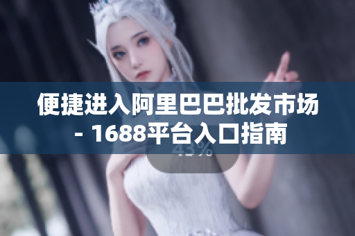 便捷进入阿里巴巴批发市场 - 1688平台入口指南