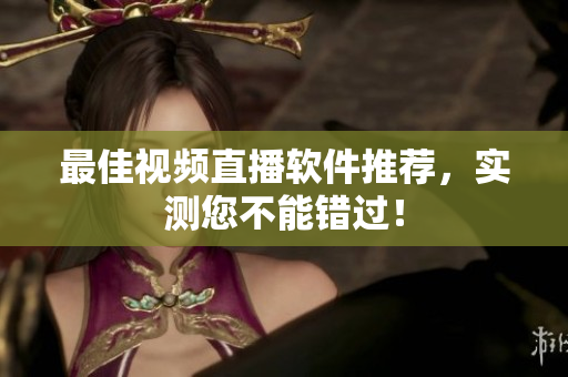 最佳视频直播软件推荐，实测您不能错过！