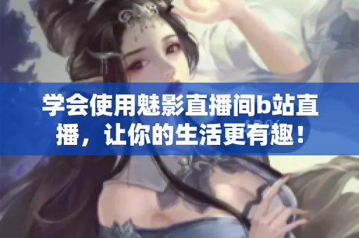 学会使用魅影直播间b站直播，让你的生活更有趣！