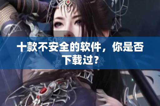 十款不安全的软件，你是否下载过？