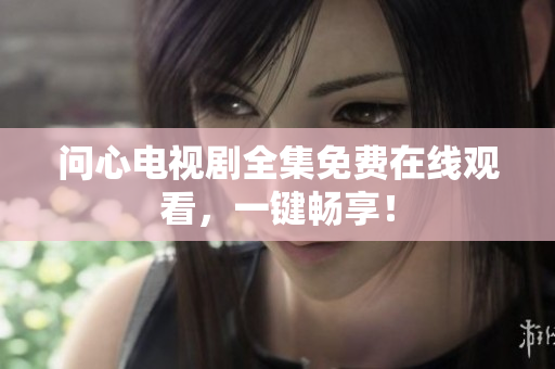 问心电视剧全集免费在线观看，一键畅享！