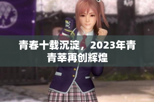 青春十载沉淀，2023年青青莘再创辉煌