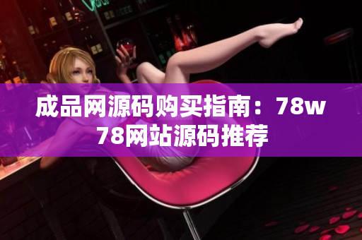 成品网源码购买指南：78w78网站源码推荐