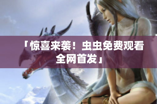 「惊喜来袭！虫虫免费观看全网首发」