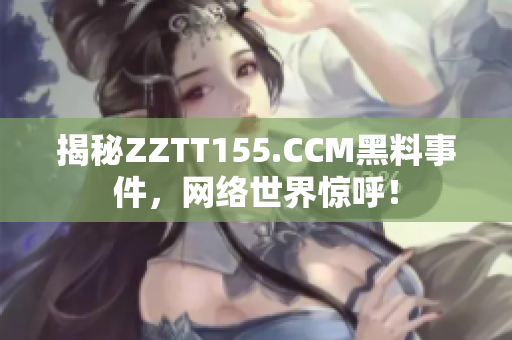 揭秘ZZTT155.CCM黑料事件，网络世界惊呼！
