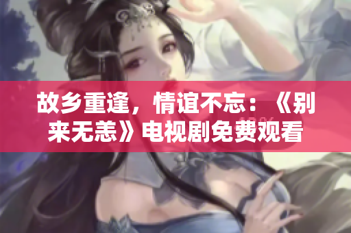 故乡重逢，情谊不忘：《别来无恙》电视剧免费观看