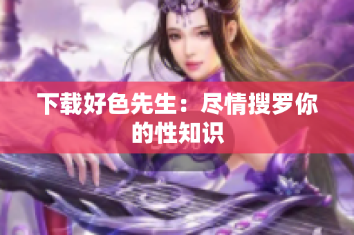 下载好色先生：尽情搜罗你的性知识