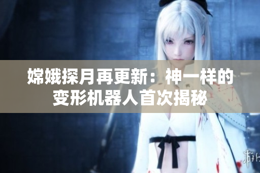 嫦娥探月再更新：神一样的变形机器人首次揭秘