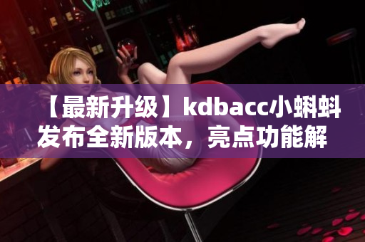 【最新升级】kdbacc小蝌蚪发布全新版本，亮点功能解析！