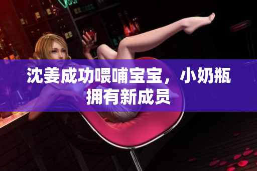 沈姜成功喂哺宝宝，小奶瓶拥有新成员