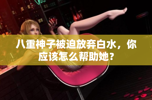 八重神子被迫放弃白水，你应该怎么帮助她？