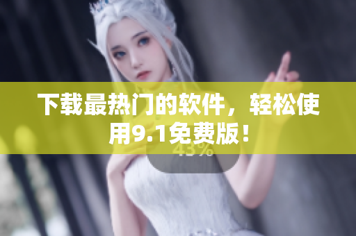 下载最热门的软件，轻松使用9.1免费版！