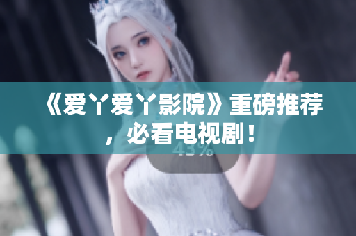 《爱丫爱丫影院》重磅推荐，必看电视剧！