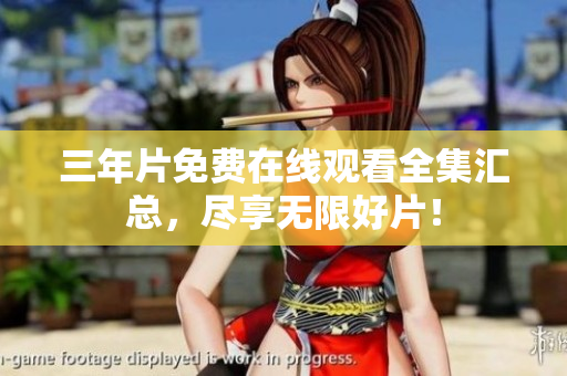 三年片免费在线观看全集汇总，尽享无限好片！