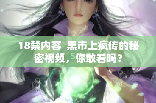 18禁内容  黑市上疯传的秘密视频，你敢看吗？