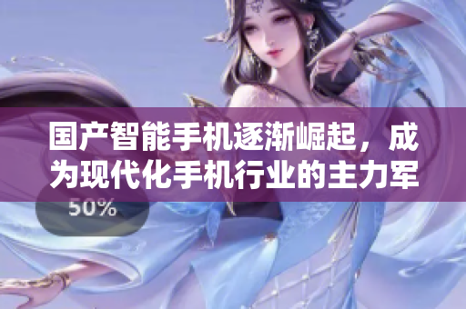 国产智能手机逐渐崛起，成为现代化手机行业的主力军