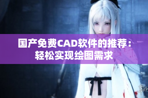 国产免费CAD软件的推荐：轻松实现绘图需求