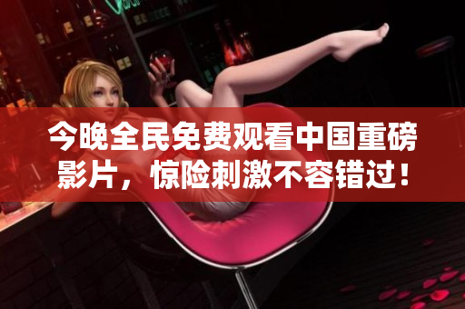 今晚全民免费观看中国重磅影片，惊险刺激不容错过！