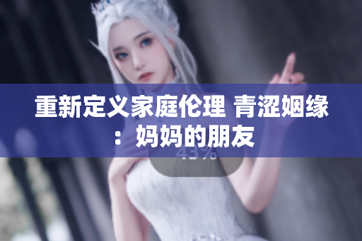 重新定义家庭伦理 青涩姻缘：妈妈的朋友