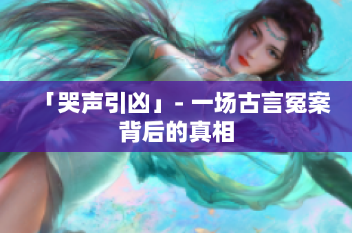 「哭声引凶」- 一场古言冤案背后的真相