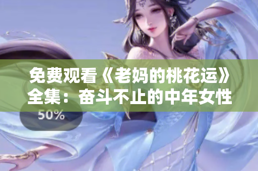 免费观看《老妈的桃花运》全集：奋斗不止的中年女性