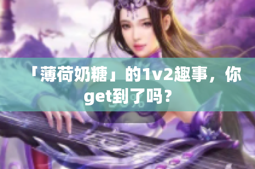 「薄荷奶糖」的1v2趣事，你get到了吗？