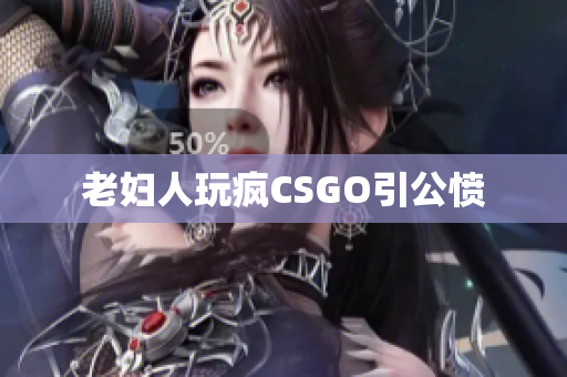 老妇人玩疯CSGO引公愤