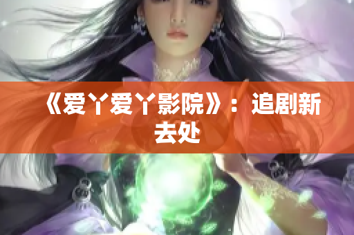 《爱丫爱丫影院》：追剧新去处