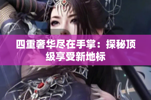 四重奢华尽在手掌：探秘顶级享受新地标