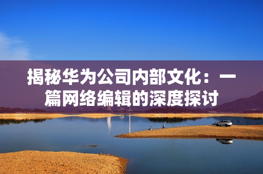 揭秘华为公司内部文化：一篇网络编辑的深度探讨