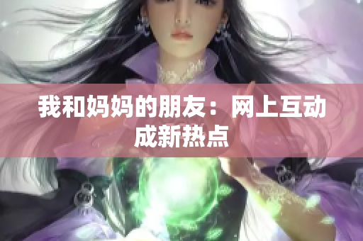 我和妈妈的朋友：网上互动成新热点