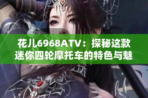 花儿6968ATV：探秘这款迷你四轮摩托车的特色与魅力