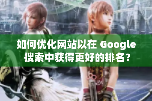 如何优化网站以在 Google 搜索中获得更好的排名？
