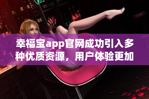 幸福宝app官网成功引入多种优质资源，用户体验更加升级