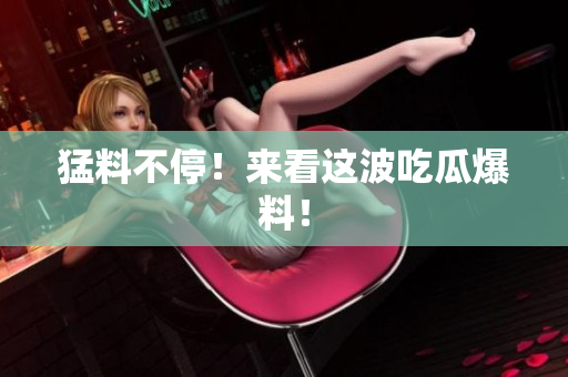 猛料不停！来看这波吃瓜爆料！